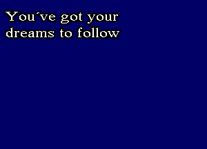 You've got your
dreams to follow