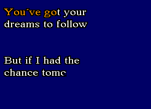 You've got your
dreams to follow

But if I had the
chance tome