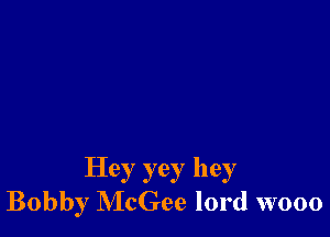 Hey yey hey
Bobby McGee lord wooo