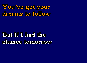 You've got your
dreams to follow

But if I had the
chance tomorrow