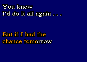 You know
I'd do it all again . . .

But if I had the
chance tomorrow