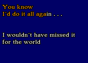 You know
I'd do it all again . . .

I wouldn't have missed it
for the world