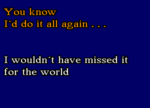 You know
I'd do it all again . . .

I wouldn't have missed it
for the world