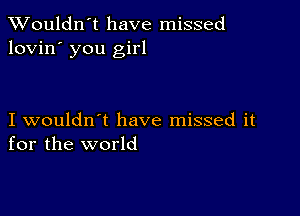 Wouldn't have missed
lovin' you girl

I wouldn't have missed it
for the world