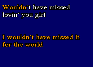 Wouldn't have missed
lovin' you girl

I wouldn't have missed it
for the world