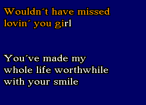 Wouldn't have missed
lovin' you girl

You've made my
Whole life worthwhile
With your smile