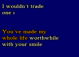 I wouldn't trade
one 1

You've made my
Whole life worthwhile
With your smile