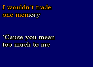 I wouldn't trade
one memory

Cause you mean
too much to me