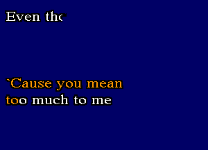 Even th(

Cause you mean
too much to me