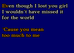 Even though I lost you girl
I wouldn't have missed it
for the world

Cause you mean
too much to me