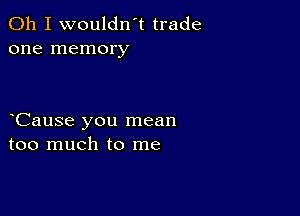 Oh I wouldn't trade
one memory

Cause you mean
too much to me