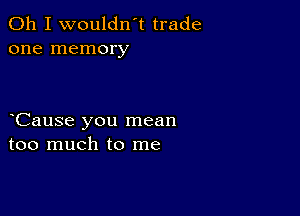 Oh I wouldn't trade
one memory

Cause you mean
too much to me