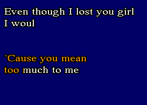 Even though I lost you girl
I woul

Cause you mean
too much to me