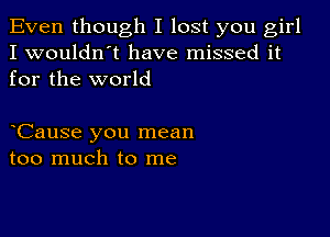 Even though I lost you girl
I wouldn't have missed it
for the world

Cause you mean
too much to me