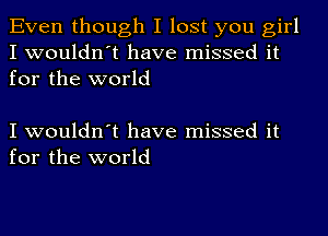 Even though I lost you girl
I wouldn't have missed it
for the world

I wouldn't have missed it
for the world