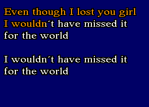 Even though I lost you girl
I wouldn't have missed it
for the world

I wouldn't have missed it
for the world