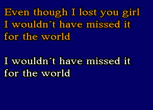 Even though I lost you girl
I wouldn't have missed it
for the world

I wouldn't have missed it
for the world