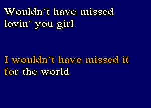 Wouldn't have missed
lovin' you girl

I wouldn't have missed it
for the world