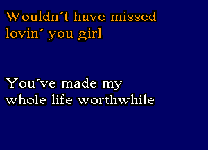 Wouldn't have missed
lovin' you girl

You've made my
Whole life worthwhile