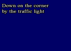 Down on the corner
by the traffic light