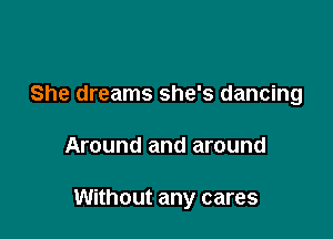 She dreams she's dancing

Around and around

Without any cares