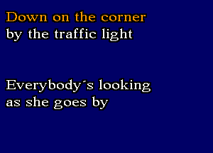 Down on the corner
by the traffic light

Everybody's looking
as she goes by