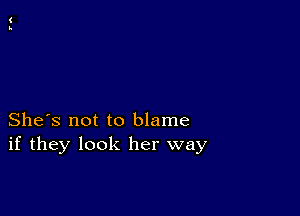 She's not to blame
if they look her way