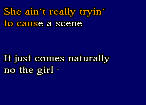 She ain't really tryin'
to cause a scene

It just comes naturally
no the girl .