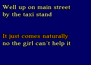 XVell up on main street
by the taxi stand

It just comes naturally
no the girl can't help it