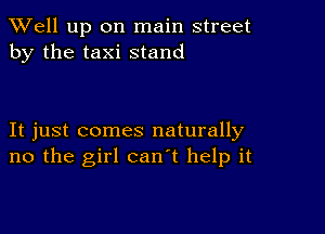 XVell up on main street
by the taxi stand

It just comes naturally
no the girl can't help it