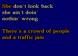 She don't look back
she ain't doin
nothin' wrong

There's a crowd of people
and a traffic jam