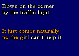 Down on the corner
by the traffic light

It just comes naturally
no the girl can't help it