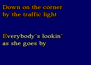 Down on the corner
by the traffic light

Everybody's lookin
as she goes by