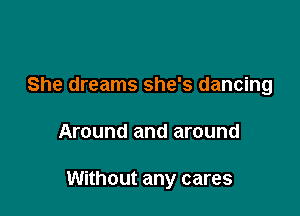 She dreams she's dancing

Around and around

Without any cares