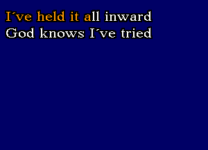 I've held it all inward
God knows I've tried