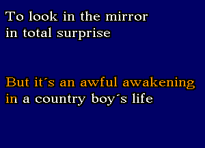 To look in the mirror
in total surprise

But it's an awful awakening
in a country boy's life