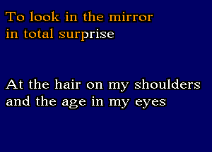 To look in the mirror
in total surprise

At the hair on my shoulders
and the age in my eyes