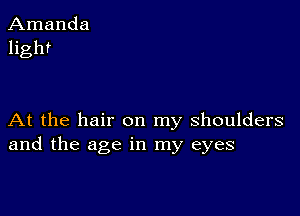 Amanda
light

At the hair on my shoulders
and the age in my eyes