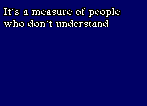 It's a measure of people
Who don't understand