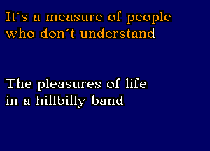 It's a measure of people
Who don't understand

The pleasures of life
in a hillbilly band