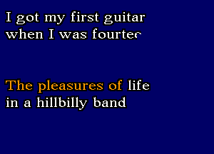 I got my first guitar
when I was fourtec

The pleasures of life
in a hillbilly band