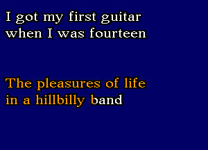 I got my first guitar
when I was fourteen

The pleasures of life
in a hillbilly band