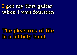 I got my first guitar
when I was fourteen

The pleasures of life
in a hillbilly band