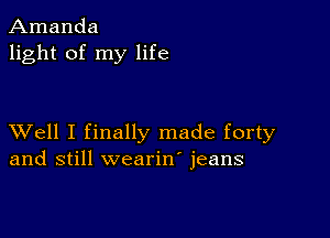 Amanda
light of my life

XVell I finally made forty
and still wearin' jeans