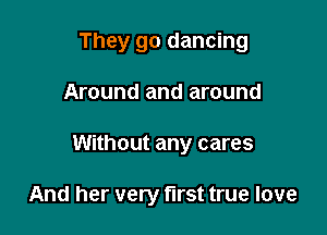 They go dancing

Around and around

Without any cares

And her very first true love