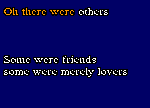 Oh there were others

Some were friends
some were merely lovers