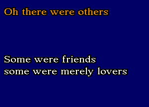 Oh there were others

Some were friends
some were merely lovers