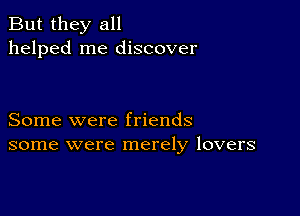 But they all
helped me discover

Some were friends
some were merely lovers