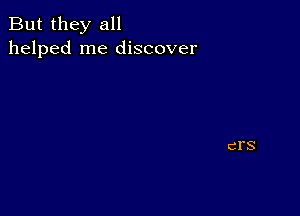 But they all
helped me discover