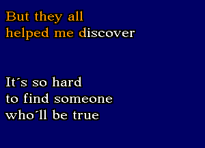 But they all
helped me discover

IFS so hard
to find someone
thll be true